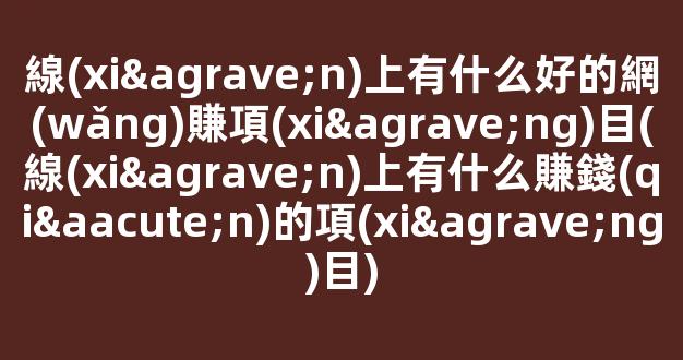 線(xiàn)上有什么好的網(wǎng)賺項(xiàng)目(線(xiàn)上有什么賺錢(qián)的項(xiàng)目) - 嚴(yán)選資源大全