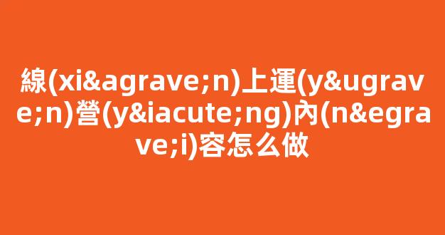 線(xiàn)上運(yùn)營(yíng)內(nèi)容怎么做插圖
