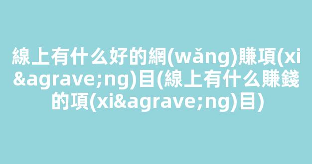 線上有什么好的網(wǎng)賺項(xiàng)目(線上有什么賺錢的項(xiàng)目) - 嚴(yán)選資源大全