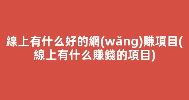 線上有什么好的網(wǎng)賺項目(線上有什么賺錢的項目) - 嚴(yán)選資源大全