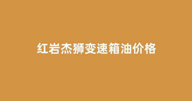 红岩杰狮自卸车变速箱总成_红岩杰狮变速箱油价格