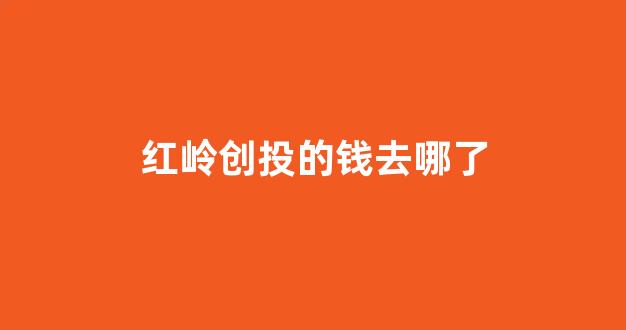 红岭创投的钱去哪了(红岭创投)_https://www.dongshengweixin.com_北交所_第1张