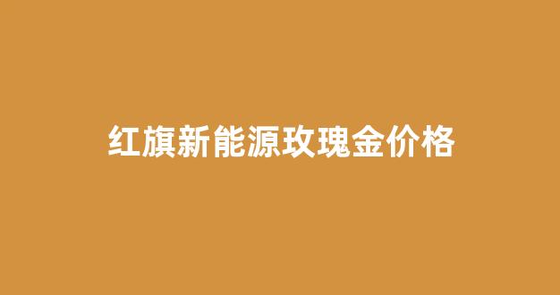 红旗新能源玫瑰金价格_红旗新能源汽车suv多少钱