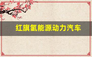 红旗氢能源动力汽车(红旗氢能源动力汽车什么时候生产)_https://www.wguangz.com_上期所_第1张