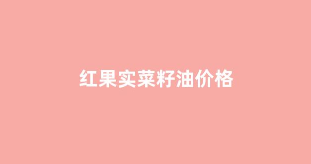 红果实胡麻籽油5l的多少钱_红果实菜籽油价格