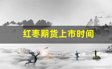 红枣期货上市时间(红枣期货最新消息今天走势)_https://www.xzdzcjn.com_深交所_第1张