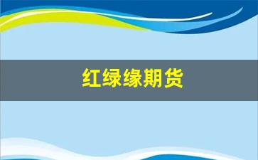 红绿缘期货(期货里面的红绿指标)_https://www.fzdzcxj.com_北交所_第1张