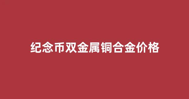 纪念币双金属铜合金价格_纪念币采用双金属合金材质
