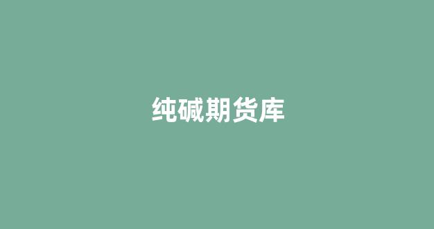 纯碱期货库(纯碱期货库存保质期)_https://www.xzdzcjn.com_上交所_第1张