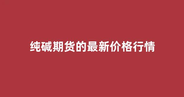 纯碱期货的最新价格行情(纯碱期货最新行情)_https://www.rzcpcj.com_直通车_第1张