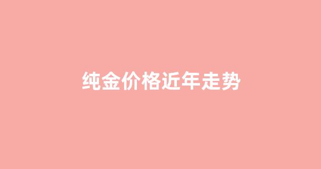 纯金价格近年走势分析_纯金价格近年走势