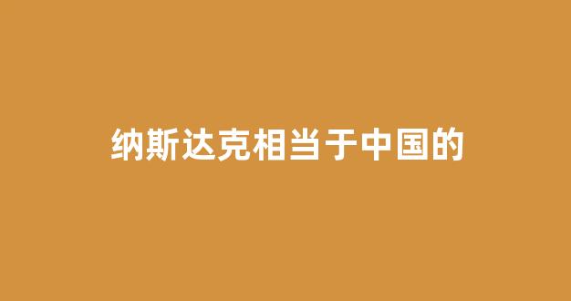 纳斯达克相当于中国的(纳斯达克相当于中国的创业板吗)_https://www.qgjzrcxxzxpt.com_广期所_第1张