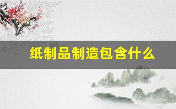 纸制品制造包含什么(纸制品制造包含什么内容)_https://www.hn-life.com_北交所_第1张