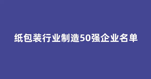 纸包装行业制造50强企业名单(包装纸企业排名)_https://www.hhem8.com_深交所_第1张