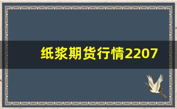 纸浆期货行情2207(纸浆期货行情)_https://www.huakunhengjia.com_期货资讯_第1张