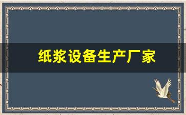 纸浆设备生产厂家(纸浆设备生产厂家有哪些)_https://www.hhem8.com_北交所_第1张
