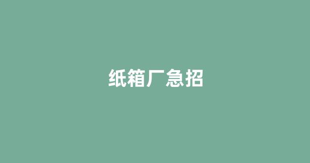 纸箱厂急招(纸箱厂急招打钉工2名)_https://www.lclxwz.com_广期所_第1张