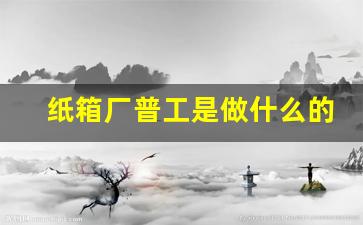 纸箱厂普工是做什么的(纸箱厂印刷工做什么的)_https://www.jumanxin.com_深交所_第1张