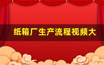 纸箱厂生产流程视频大全(纸箱厂的生产流程)_https://www.huakunhengjia.com_股票资讯_第1张