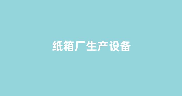 纸箱厂生产设备(纸箱厂生产设备保养记录表格)_https://www.taocizhiliang.com_装修公司_第1张