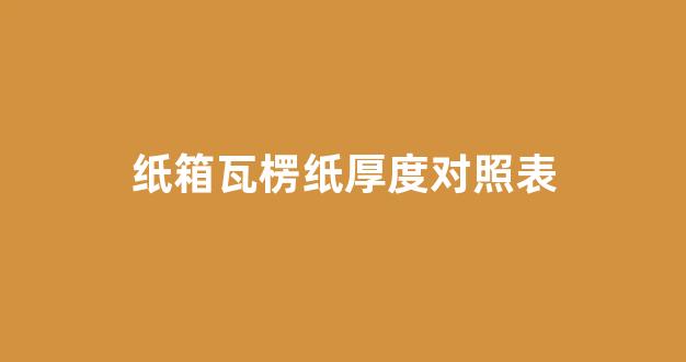 纸箱瓦楞纸厚度对照表(瓦楞纸箱厚度标准)_https://www.eamstsz.com_科创板_第1张