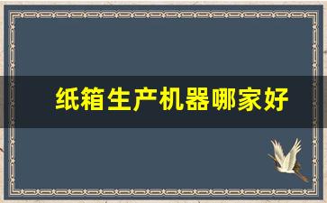 纸箱生产机器哪家好(纸箱生产机器哪家好一点)_https://www.nalian8.com_科创板_第1张