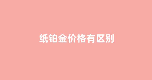 纸铂金与实物铂金价格差异_纸铂金价格有区别
