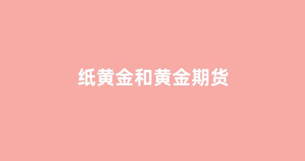 纸黄金和黄金期货(纸黄金是现货黄金还是期货黄金)_https://www.fzdzcxj.com_深交所_第1张