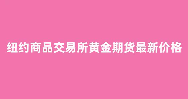 纽约商品交易所黄金期货最新价格(纽约期货黄金期货行情)_https://www.xzdzcjx.com_科创板_第1张