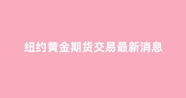 纽约黄金期货交易最新消息(纽约黄金期货价格最新行情)_https://www.gfdzclz.com_深交所_第1张