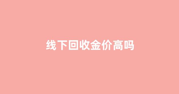 线下金店回收黄金吗_线下回收金价高吗