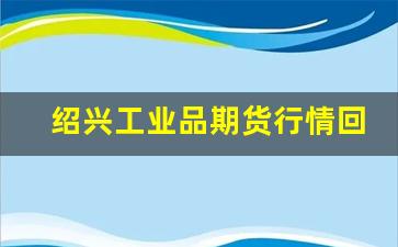 绍兴工业品期货行情回顾(绍兴的工业)_https://www.huakunhengjia.com_股票资讯_第1张