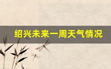 绍兴未来一周天气情况分析最新消息_绍兴未来一周天气情况分析最新