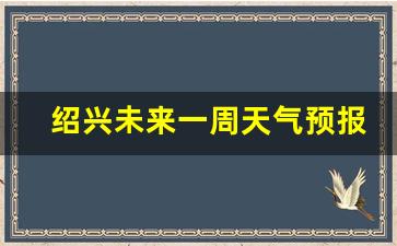 绍兴未来一周天气预报30天_绍兴未来一周天气预报30天
