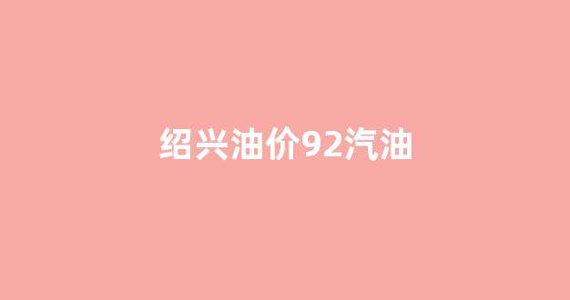 绍兴油价92汽油多少钱_绍兴油价92汽油
