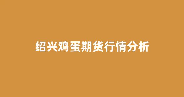 绍兴鸡蛋期货行情分析(绍兴鸡蛋价格)_https://www.gfdzclz.com_科创板_第1张