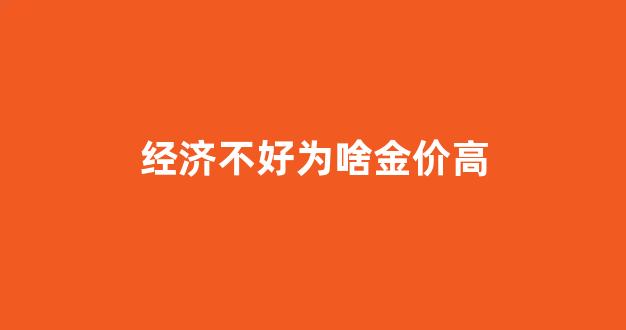 经济不好为啥金价高_经济低迷买黄金