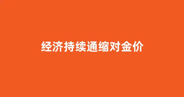 经济紧缩和通货紧缩_经济持续通缩对金价