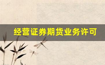 经营证券期货业务许可证(经营证券期货业务许可证 难办吗)_https://www.fzdzcxj.com_北交所_第1张