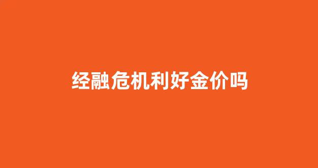 经融危机对黄金的影响_经融危机利好金价吗