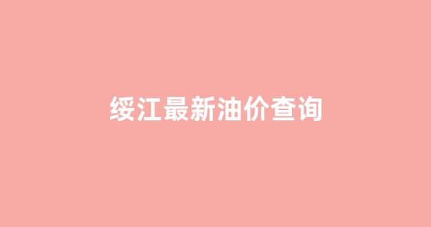绥江今日油价_绥江最新油价查询