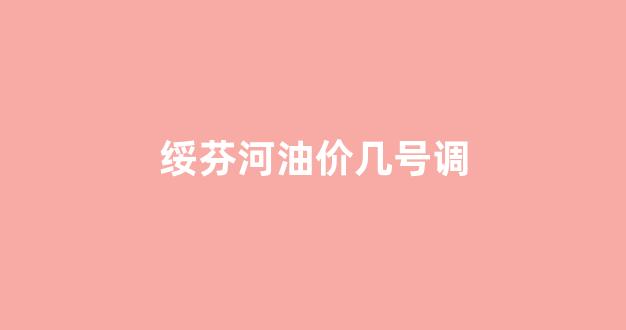 绥芬河油价几号调价_绥芬河油价几号调