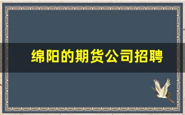 绵阳的期货公司招聘(上海期货公司招聘)_https://www.fzdzcxj.com_北交所_第1张