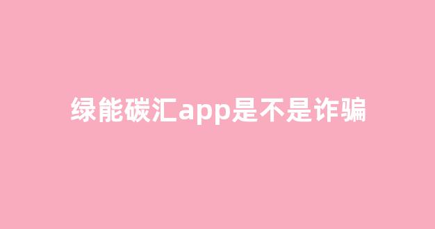 绿能碳汇app是不是诈骗(绿能碳汇app下载官网)_https://www.nalian8.com_科创板_第1张