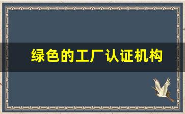 绿色的工厂认证机构(绿色的工厂认证机构最权威)_https://www.jumanxin.com_深交所_第1张
