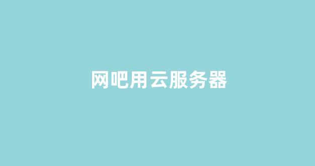 网吧用云服务器(网吧用云服务器好吗)-百变无痕