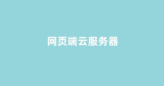 网页端云服务器(网页服务器是云端存储吗)-百变无痕