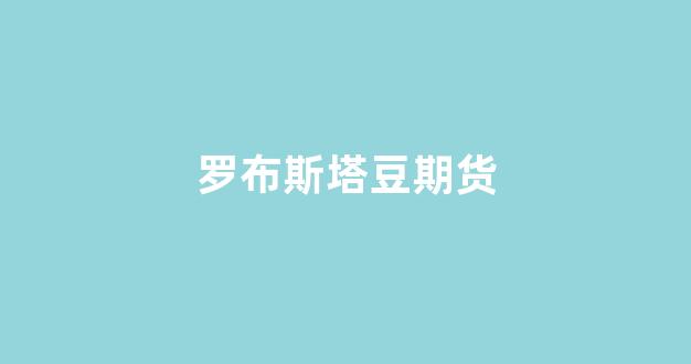 罗布斯塔豆期货(罗布斯塔种)_https://www.xzdzcjx.com_深交所_第1张