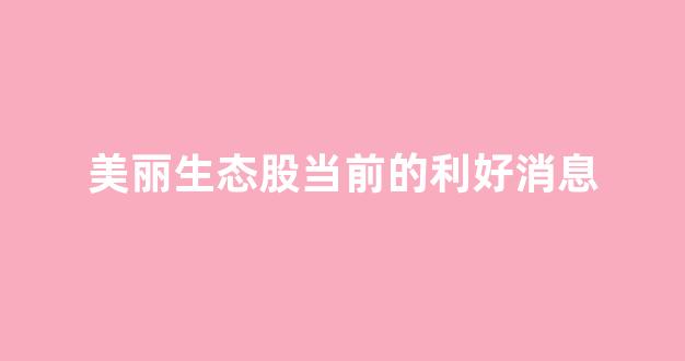 美丽生态股当前的利好消息(美丽生态股票前景分析)_https://www.gen-fastener.com_中金所_第1张