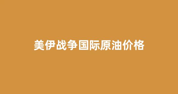 美伊矛盾持续升级,国际油价震荡下跌_美伊战争国际原油价格